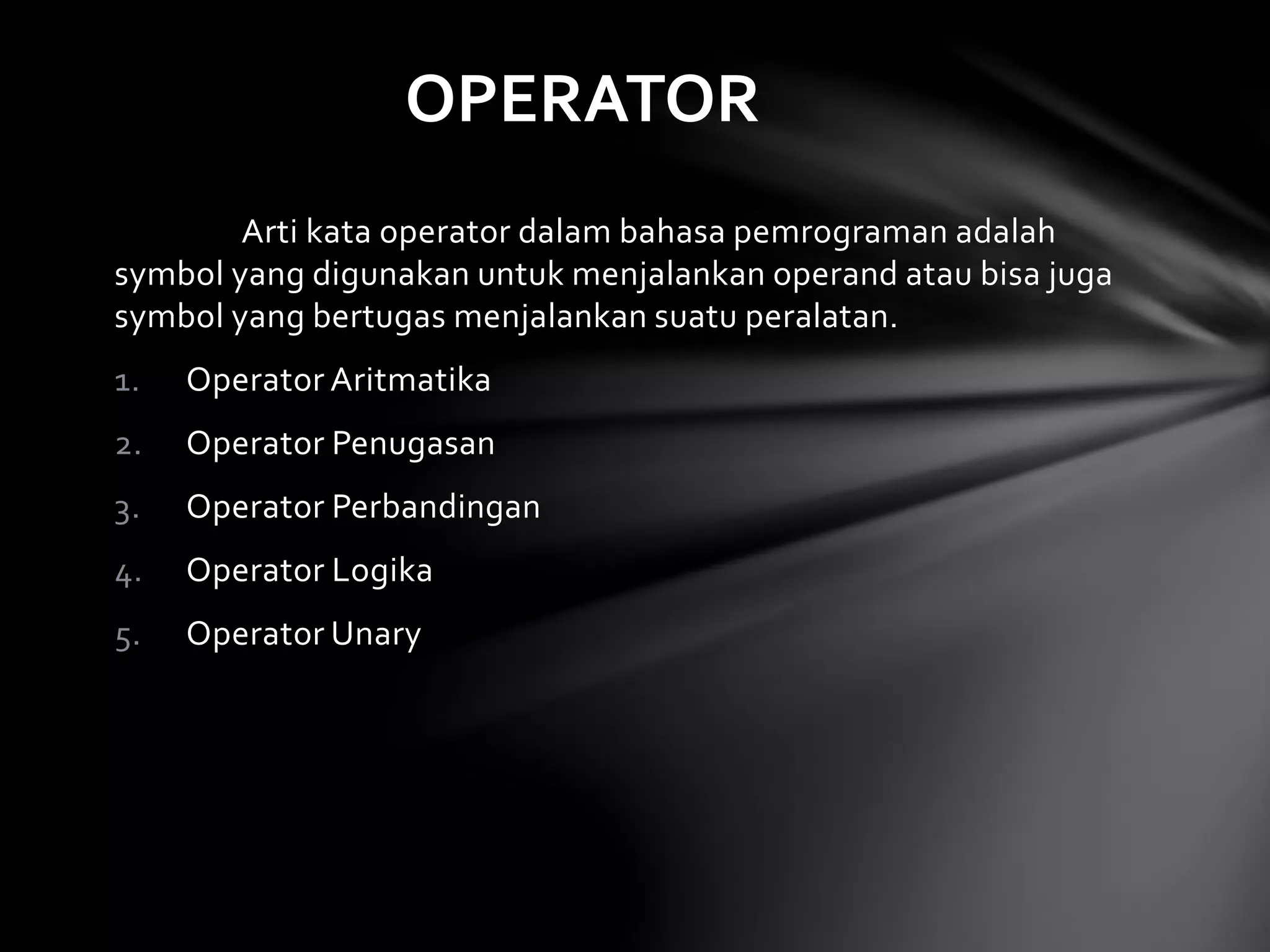 OPERATOR 
Arti kata operator dalam bahasa pemrograman adalah 
symbol yang digunakan untuk menjalankan operand atau bisa juga 
symbol yang bertugas menjalankan suatu peralatan. 
1. Operator Aritmatika 
2. Operator Penugasan 
3. Operator Perbandingan 
4. Operator Logika 
5. Operator Unary 
 
