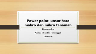 Power point unsur hara
makro dan mikro tanaman
Disusun oleh
Ganda Elsandro Tumangger
180301050
 