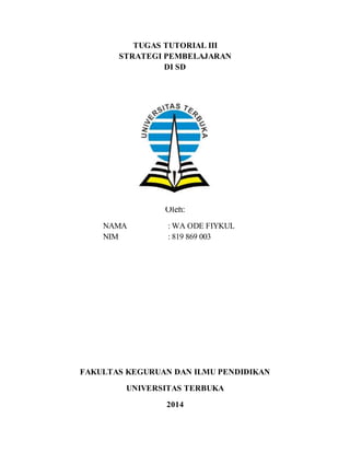 TUGAS TUTORIAL III
STRATEGI PEMBELAJARAN
DI SD
Oleh:
NAMA : WA ODE FIYKUL
NIM : 819 869 003
FAKULTAS KEGURUAN DAN ILMU PENDIDIKAN
UNIVERSITAS TERBUKA
2014
 