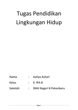 Page 1
Tugas Pendidikan
Lingkungan Hidup
Nama : Auliya Azhari
Kelas : X. IPA 8
Sekolah : SMA Negeri 8 Pekanbaru
 
