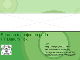 Peranan manajemen pada PT Djarum Tbk. Oleh : Asep Ginanjar  ( 0910233065 ) Asri Purnama  ( 0910233066 ) Gita Ayu Wulansari  ( 0910233086) Ike Nurkusuma Putri (0910233089) 