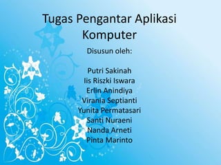 Tugas Pengantar Aplikasi
Komputer
Disusun oleh:
Putri Sakinah
Iis Riszki Iswara
Erlin Anindiya
Virania Septianti
Yunita Permatasari
Santi Nuraeni
Nanda Arneti
Pinta Marinto

 