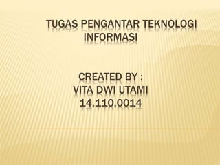 TUGAS PENGANTAR TEKNOLOGI 
INFORMASI 
CREATED BY : 
VITA DWI UTAMI 
14.110.0014 
 