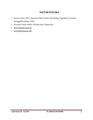 DAFTAR PUSTAKA
1. Bastian, Indra. 2010. Akuntansi Sektor Publik. Edisi Ketiga. Yogyakarta: Penerbit
ErlanggaMardiasmo. 2002.
2. Akuntansi Sektor Publik. Penerbit Andi. Yogyakarta.
3. www.suhardi.uap.ac.id
4. www.diplomastan.com
audit internal – fe.UISU M. ABDULLAH HAMID 22
 