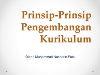Prinsip-Prinsip
Pengembangan
Kurikulum
Oleh : Muhammad Nasrudin Fata
 