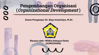 Pengembangan Organisasi
(Organizational Development )
Dosen Pengampu: Dr. Bayu Insanistyo, M.Or.
Disusun oleh : Widita Sebayuri Setia
(A2M020068)
 