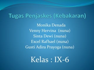 Monika Denada
Venny Hervina (nuna)
Sinta Dewi (nuna)
Excel Rafhael (nuna)
Gusti Adira Prayoga (nuna)
Kelas : IX-6
 
