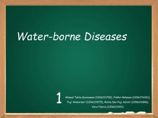 Water-borne Diseases
Ahmad Tahta Kurniawan (1206211700), Fakhri Rahman (1206276921),
Puji Ambarsari (1206211575), Ratna Dwi Puji Astuti (1206211846),
Vera Febria (1206211921)
1
 