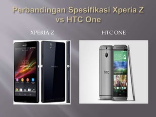 XPERIA Z HTC ONE 
 