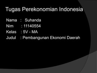 Tugas Perekonomian Indonesia
Nama : Suhanda
Nim : 11140554
Kelas : 5V - MA
Judul : Pembangunan Ekonomi Daerah
 