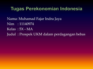 Nama: Muhamad Fajar Indra Jaya
Nim : 11140974
Kelas : 5X - MA
Judul : Prospek UKM dalam perdagangan bebas
 