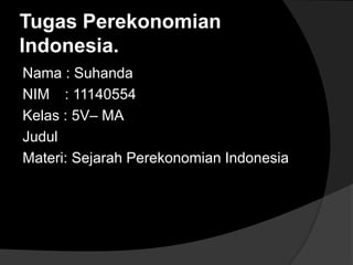 Tugas Perekonomian
Indonesia.
Nama : Suhanda
NIM : 11140554
Kelas : 5V– MA
Judul
Materi: Sejarah Perekonomian Indonesia
 