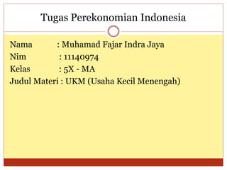 Tugas Perekonomian Indonesia
Nama : Muhamad Fajar Indra Jaya
Nim : 11140974
Kelas : 5X - MA
Judul Materi : UKM (Usaha Kecil Menengah)
 