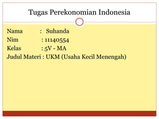 Tugas Perekonomian Indonesia
Nama : Suhanda
Nim : 11140554
Kelas : 5V - MA
Judul Materi : UKM (Usaha Kecil Menengah)
 