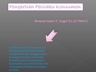 Tindakan individu yang secara
langsung terlibat dalam usaha
memperoleh dan menggunakan
barang-barang jasa ekonomis
termasuk proses pengambilan
keputusan yang mendahului dan
menentukan tindakan-tindakan
tersebut
 
