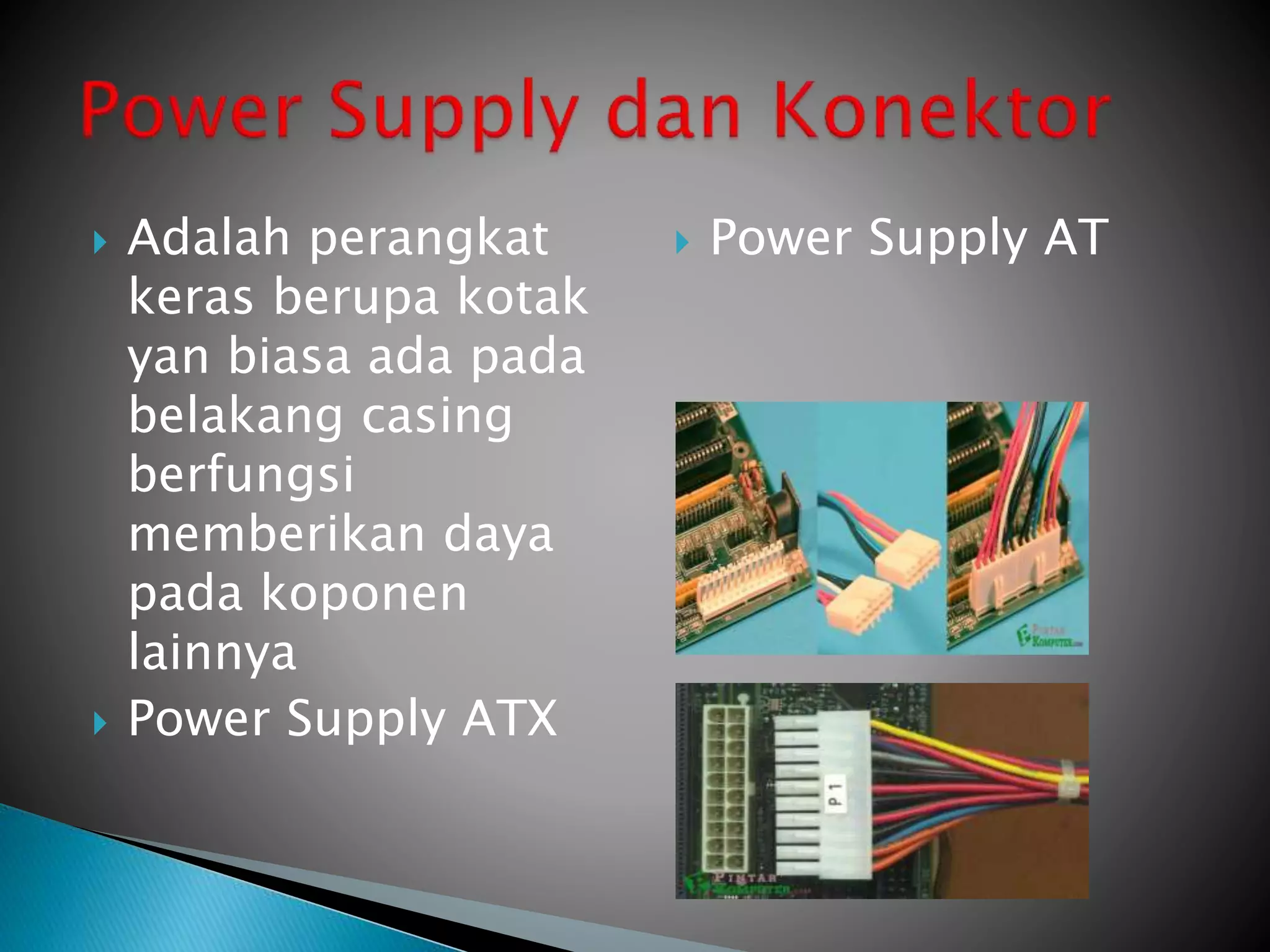  Adalah perangkat
keras berupa kotak
yan biasa ada pada
belakang casing
berfungsi
memberikan daya
pada koponen
lainnya
 Power Supply ATX
 Power Supply AT
 