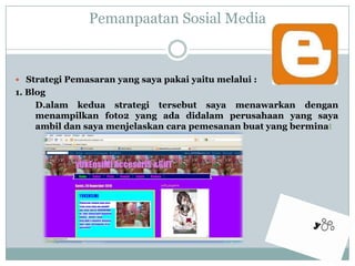 PemanpaatanSosial MediaStrategiPemasaran yang sayapakaiyaitumelalui :1. BlogD.alamkeduastrategitersebutsayamenawarkandenganmenampilkan foto2 yang adadidalamperusahaan yang sayaambildansayamenjelaskancarapemesananbuat yang berminat