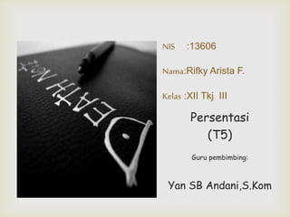 NIS :13606 
Nama:Rifky Arista F. 
Kelas :XII Tkj III 
Persentasi 
(T5) 
Guru pembimbing: 
Yan SB Andani,S.Kom 
 