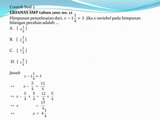 Contoh Soal 2
EBTANAS SMP tahun 2001 no. 12
Himpunan penyelesaian dari,     jika x variabel pada himpunan
bilangan pecahan adalah …
A. {    }

B. {    }

C. {    }

D. {    }

Jawab
 