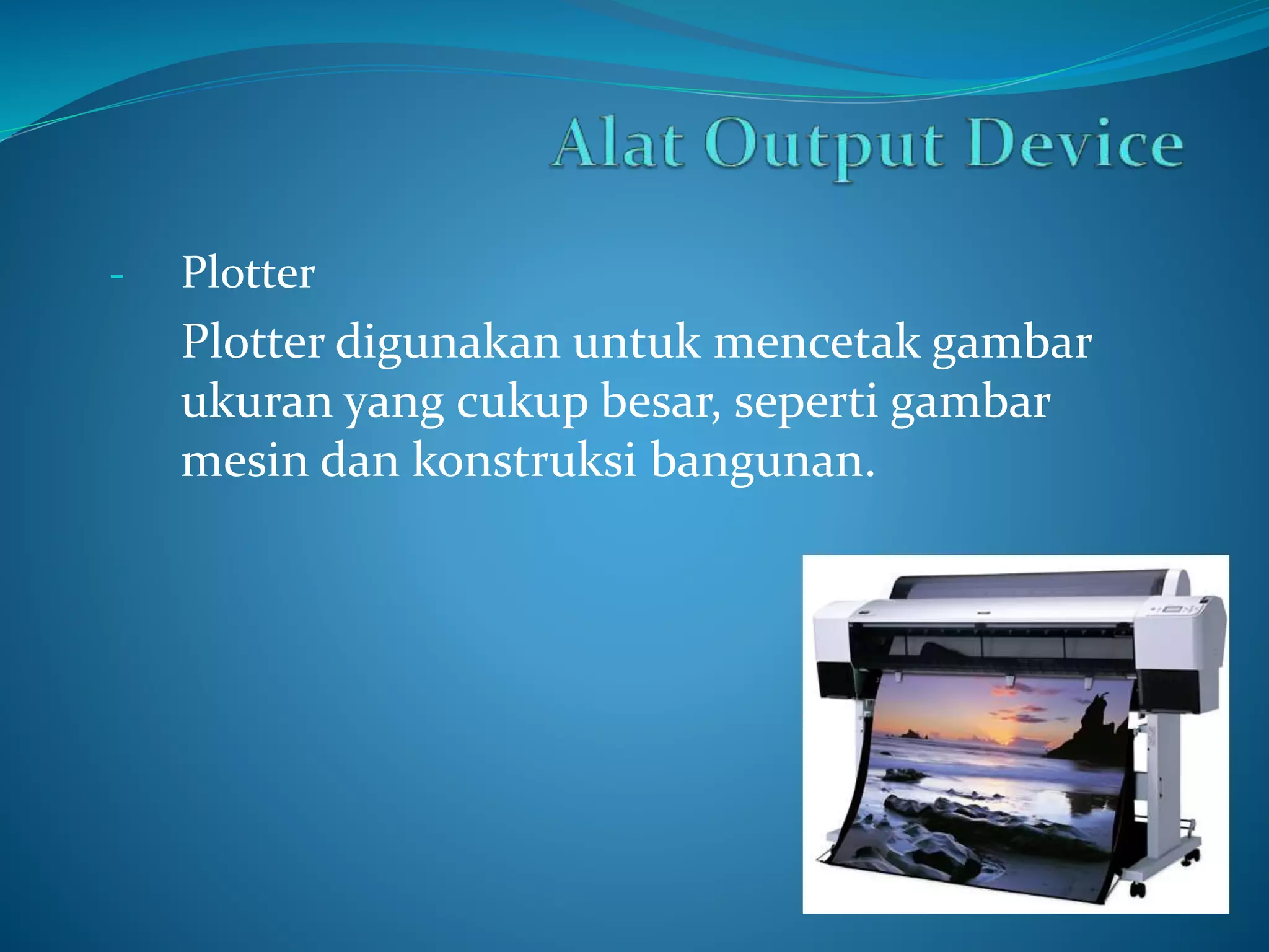 - Plotter 
Plotter digunakan untuk mencetak gambar 
ukuran yang cukup besar, seperti gambar 
mesin dan konstruksi bangunan. 
 