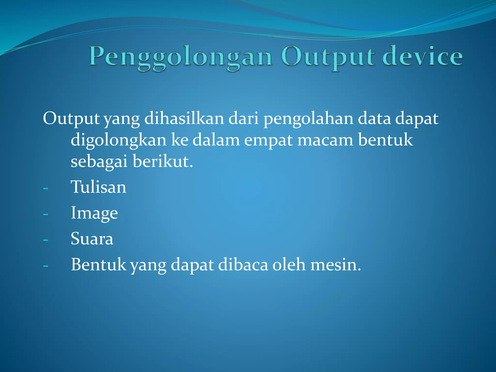 Output yang dihasilkan dari pengolahan data dapat 
digolongkan ke dalam empat macam bentuk 
sebagai berikut. 
- Tulisan 
- Image 
- Suara 
- Bentuk yang dapat dibaca oleh mesin. 
 