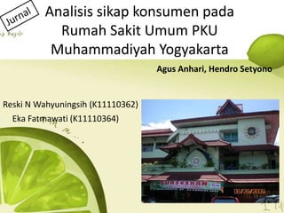 Analisis sikap konsumen pada
           Rumah Sakit Umum PKU
          Muhammadiyah Yogyakarta
                                   Agus Anhari, Hendro Setyono


Reski N Wahyuningsih (K11110362)
  Eka Fatmawati (K11110364)
 