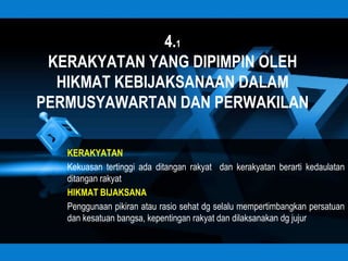 4.1
 KERAKYATAN YANG DIPIMPIN OLEH
  HIKMAT KEBIJAKSANAAN DALAM
PERMUSYAWARTAN DAN PERWAKILAN

   KERAKYATAN
   Kekuasan tertinggi ada ditangan rakyat dan kerakyatan berarti kedaulatan
   ditangan rakyat
   HIKMAT BIJAKSANA
   Penggunaan pikiran atau rasio sehat dg selalu mempertimbangkan persatuan
   dan kesatuan bangsa, kepentingan rakyat dan dilaksanakan dg jujur
 