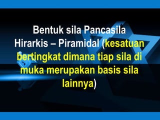 Bentuk sila Pancasila
Hirarkis – Piramidal (kesatuan
bertingkat dimana tiap sila di
 muka merupakan basis sila
            lainnya)
 