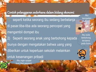 1) seperti ketika seorang ibu sedang berbelanja
di pasar.tiba-tiba ada seorang pencopet yang
mengambil dompet ibu
2) Seperti seorang anak yang berbohong kepada
ibunya dengan mengatakan bahwa uang yang
diberikan untuk keperluan sekolah melainkan
untuk kesenangan pribadi
Aku ingin nyopet
buat tiket pesawat.
Aku
kecopetan
Aku suka
berbohong
terutama
pada ibuku
 