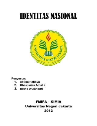 IDENTITAS NASIONAL




Penyusun:
  1. Astika Rahayu
  2. Khairunisa Amalia
  3. Retno Wulandari



              FMIPA – KIMIA
        Universitas Negeri Jakarta
                   2012
 