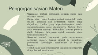 Pengorganisasian Materi
● Organisasi materi berkenaan dengan skope dan
sekuensi materi.
● Skope atau ruang lingkup materi ...