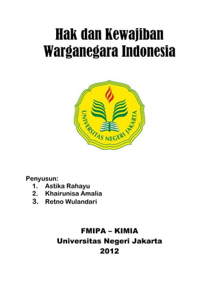 Hak dan Kewajiban
     Warganegara Indonesia




Penyusun:
  1. Astika Rahayu
  2. Khairunisa Amalia
  3. Retno Wulandari



              FMIPA – KIMIA
        Universitas Negeri Jakarta
                   2012
 