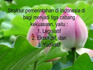 Struktur pemerintahan di Indonesia di
bagi menjadi tiga cabang
kekuasaan, yaitu :
1. Legislatif
2. Eksekutif, dan
3. Yudikatif
 