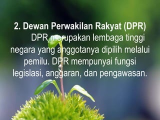 2. Dewan Perwakilan Rakyat (DPR)
DPR merupakan lembaga tinggi
negara yang anggotanya dipilih melalui
pemilu. DPR mempunyai fungsi
legislasi, anggaran, dan pengawasan.
 