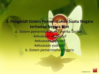 2. Pengaruh Sistem Pemerintahan Suatu Negara
terhadap Negara Lain
a. Sistem pemerintahan di Amerika Serikat :
-kekuasaan eksekutuf
-kekuasaan legislatif
-kekuasaan yudikatif
b. Sistem pemerintahan Inggris
 