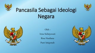 Pancasila Sebagai Ideologi
Negara
Oleh :
Irma Sulistyowati
Rina Hardiana
Putri Istiqomah
 