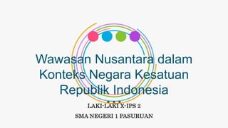 Wawasan Nusantara dalam
Konteks Negara Kesatuan Republik
Indonesia
LAKI-LAKI X-IPS 2
SMA NEGERI 1 PASURUAN
 