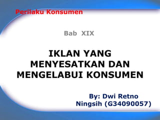 Perilaku Konsumen


            Bab XIX


     IKLAN YANG
  MENYESATKAN DAN
MENGELABUI KONSUMEN

                  By: Dwi Retno
               Ningsih (G34090057)
 