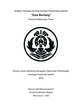 Analisis Terhadap Sumber-Sumber Penerimaan Daerah<br />“Kota Bontang”<br />Provinsi Kalimantan Timur<br />Disusun untuk memenuhi penugasan mata kuliah Perimbangan Keuangan Pusat dan Daerah<br />2010<br />Disusun oleh Muhammad Amri<br />2C Kebendaharaan Negara<br />Word count : 2,640<br />,[object Object]