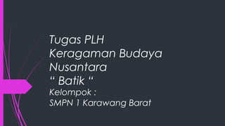 Tugas PLH
Keragaman Budaya
Nusantara
“ Batik “
Kelompok :
SMPN 1 Karawang Barat
 