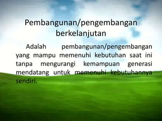 Pembangunan/pengembanganberkelanjutanAdalahpembangunan/pengembangan yang mampumemenuhikebutuhansaatinitanpamengurangikemampuangenerasimendatanguntukmemenuhikebutuhannyasendiri.