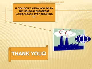 PENDIDIKAN LINGKUNGAN HIDUP



IF YOU DON’T KNOW HOW TO FIX
   THE HOLES IN OUR OZONE
 LAYER,PLEASE STOP BREAKING
              IT!




                                               8
 