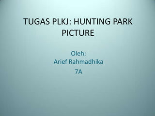 TUGAS PLKJ: HUNTING PARK
        PICTURE

             Oleh:
      Arief Rahmadhika
              7A
 