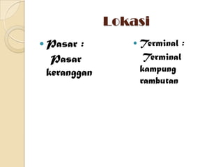 Lokasi
 Pasar :          Terminal :
  Pasar              Terminal
 keranggan          kampung
                    rambutan
 