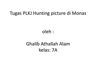 Tugas PLKJ Hunting picture di Monas


              oleh :

       Ghalib Athallah Alam
             kelas: 7A
 