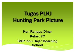 Tugas PLKJ
Hunting Park Picture
   Ken Rangga Dinar
        Kelas: 7C
 SMP Ibnu Hajar Boarding
         School
 