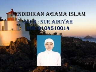 PENDIDIKAN AGAMA ISLAM
   Oleh : Nur Ainiyah
    NIM: 0104510014
 