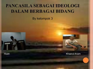PANCASILA SEBAGAI IDEOLOGI
   DALAM BERBAGAI BIDANG
          By kelompok 3




Hodri                     Khaerul Anam
 