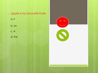 … apple is my favourite fruite
a. it
b. an
d. the
c. A
 