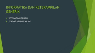 INFORMATIKA DAN KETERAMPILAN
GENERIK
 KETERAMPILAN GENERIK
 TENTANG INFORMATIKA SMP
 